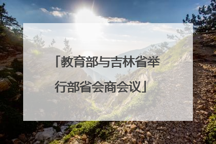 教育部与吉林省举行部省会商会议