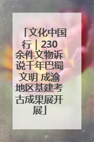 文化中国行｜230余件文物诉说千年巴蜀文明 成渝地区基建考古成果展开展