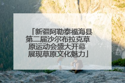 新疆阿勒泰福海县第二届沙尔布拉克草原运动会盛大开幕 展现草原文化魅力