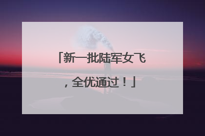 新一批陆军女飞，全优通过！