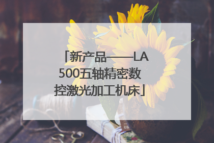 新产品——LA500五轴精密数控激光加工机床