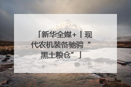 新华全媒+丨现代农机装备驰骋“黑土粮仓”