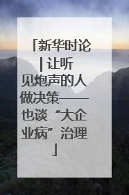 新华时论 | 让听见炮声的人做决策——也谈“大企业病”治理