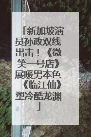 新加坡演员孙政双线出击！《微笑一号店》展暖男本色《临江仙》塑冷酷龙渊