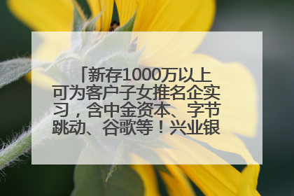 新存1000万以上可为客户子女推名企实习，含中金资本、字节跳动、谷歌等！兴业银行回应：属实
