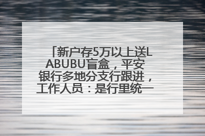 新户存5万以上送LABUBU盲盒，平安银行多地分支行跟进，工作人员：是行里统一的，进货渠道不清楚