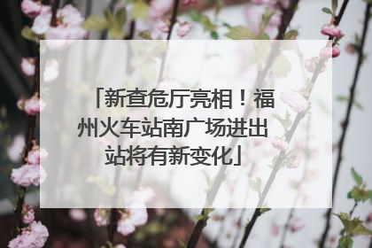 新查危厅亮相！福州火车站南广场进出站将有新变化
