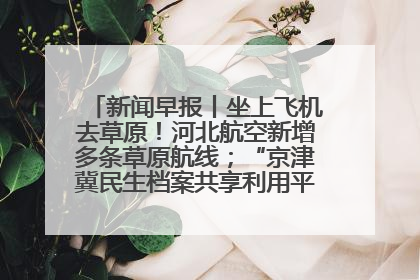 新闻早报丨坐上飞机去草原！河北航空新增多条草原航线；“京津冀民生档案共享利用平台”上线试运行>>