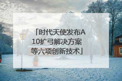时代天使发布A10扩弓解决方案等六项创新技术