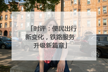 时评：便民出行新变化，铁路服务升级新篇章