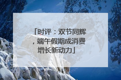时评：双节同辉，端午假期成消费增长新动力