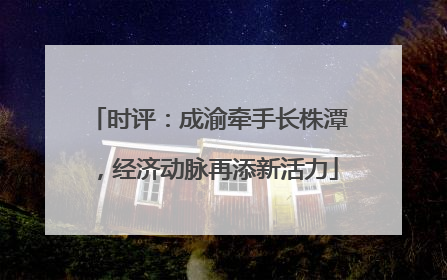 时评：成渝牵手长株潭，经济动脉再添新活力
