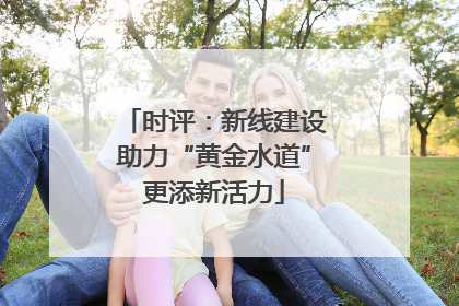 时评：新线建设助力“黄金水道”更添新活力