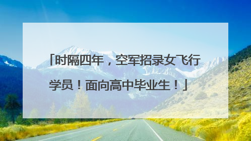 时隔四年，空军招录女飞行学员！面向高中毕业生！