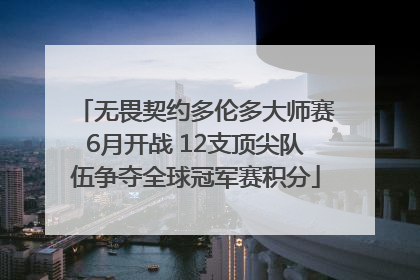 无畏契约多伦多大师赛6月开战 12支顶尖队伍争夺全球冠军赛积分