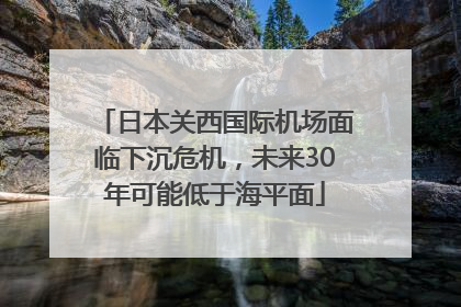 日本关西国际机场面临下沉危机，未来30年可能低于海平面