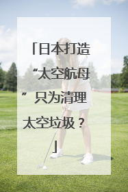 日本打造“太空航母”只为清理太空垃圾？