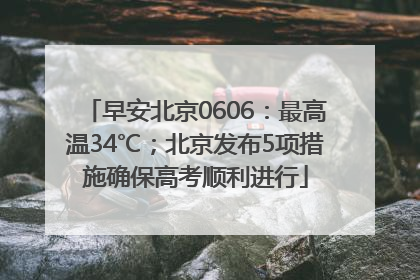 早安北京0606：最高温34℃；北京发布5项措施确保高考顺利进行