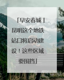 早安春城丨昆明这个地铁站口将启动建设！这些区域要围挡