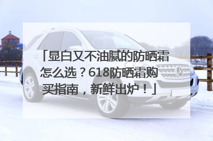 显白又不油腻的防晒霜怎么选？618防晒霜购买指南，新鲜出炉！