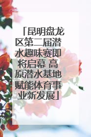 昆明盘龙区第二届潜水趣味赛即将启幕 高原潜水基地赋能体育事业新发展
