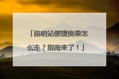 昆明站便捷换乘怎么走？指南来了！