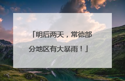 明后两天，常德部分地区有大暴雨！
