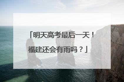 明天高考最后一天！福建还会有雨吗？