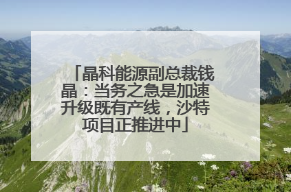 晶科能源副总裁钱晶：当务之急是加速升级既有产线，沙特项目正推进中