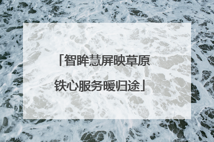 智眸慧屏映草原 铁心服务暖归途