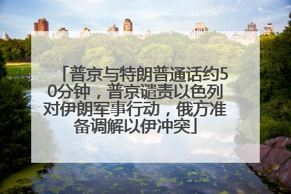 普京与特朗普通话约50分钟，普京谴责以色列对伊朗军事行动，俄方准备调解以伊冲突