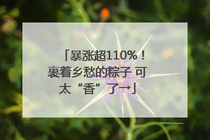 暴涨超110%！裹着乡愁的粽子 可太“香”了→