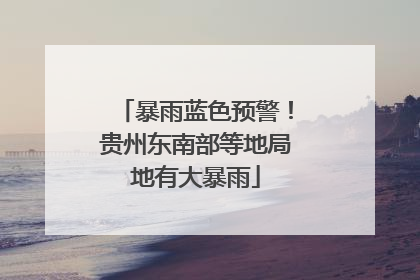 暴雨蓝色预警！贵州东南部等地局地有大暴雨