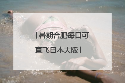 暑期合肥每日可直飞日本大阪