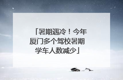 暑期遇冷！今年厦门多个驾校暑期学车人数减少