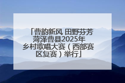 曹韵新风 田野芬芳 菏泽曹县2025年乡村歌唱大赛（西部赛区复赛）举行