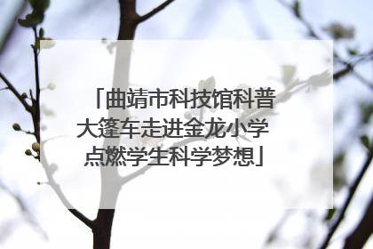 曲靖市科技馆科普大篷车走进金龙小学点燃学生科学梦想