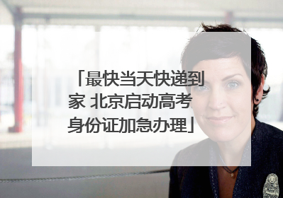 最快当天快递到家 北京启动高考身份证加急办理