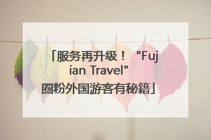 服务再升级！“Fujian Travel”圈粉外国游客有秘籍