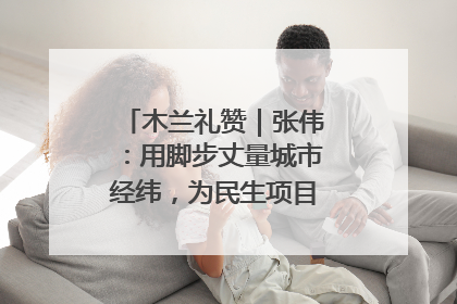 木兰礼赞｜张伟：用脚步丈量城市经纬，为民生项目按下“加速键”