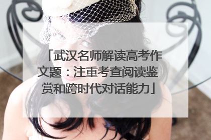 武汉名师解读高考作文题：注重考查阅读鉴赏和跨时代对话能力