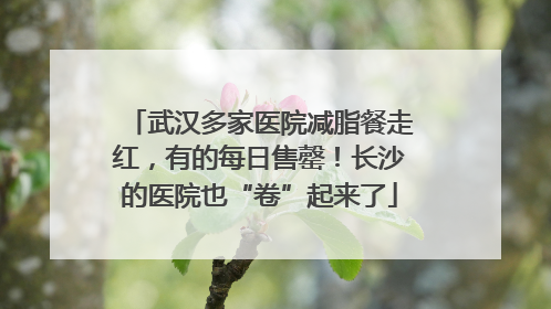 武汉多家医院减脂餐走红，有的每日售罄！长沙的医院也“卷”起来了