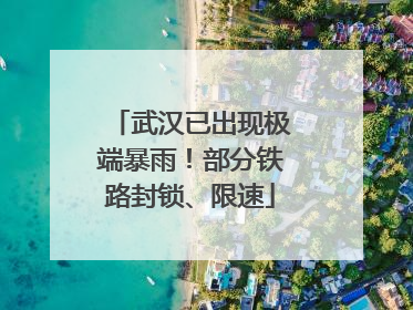 武汉已出现极端暴雨！部分铁路封锁、限速