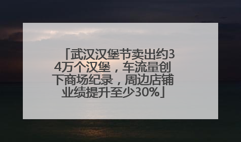 武汉汉堡节卖出约34万个汉堡，车流量创下商场纪录，周边店铺业绩提升至少30%