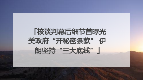 核谈判幕后细节首曝光 美政府“开秘密条款” 伊朗坚持“三大底线”