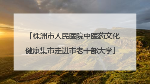 株洲市人民医院中医药文化健康集市走进市老干部大学