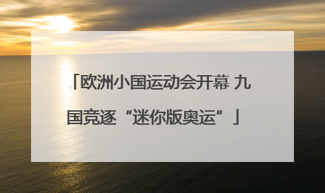 欧洲小国运动会开幕 九国竞逐“迷你版奥运”