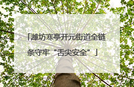 潍坊寒亭开元街道全链条守牢“舌尖安全”