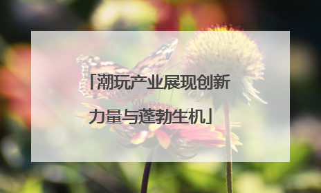 潮玩产业展现创新力量与蓬勃生机