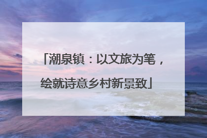 潮泉镇：以文旅为笔，绘就诗意乡村新景致